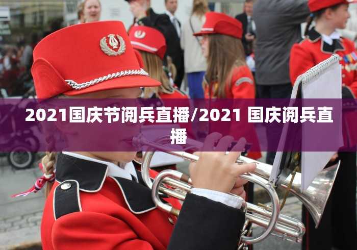 2021国庆节阅兵直播/2021 国庆阅兵直播