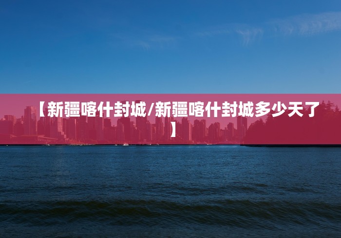 【新疆喀什封城/新疆喀什封城多少天了】 【新疆喀什封城/新疆喀什封城多少天了】