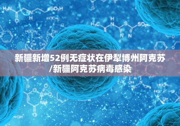 新疆新增52例无症状在伊犁博州阿克苏/新疆阿克苏病毒感染 新疆新增52例无症状在伊犁博州阿克苏/新疆阿克苏病毒感染