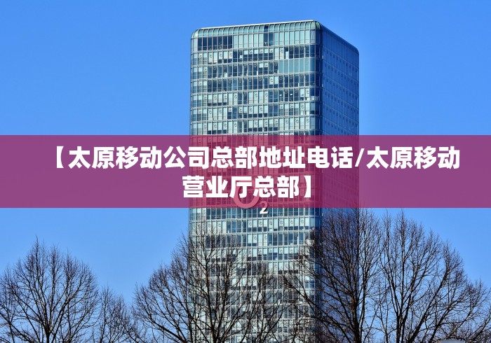 【太原移动公司总部地址电话/太原移动营业厅总部】 【太原移动公司总部地址电话/太原移动营业厅总部】