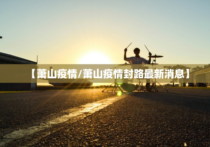 【萧山疫情/萧山疫情封路最新消息】