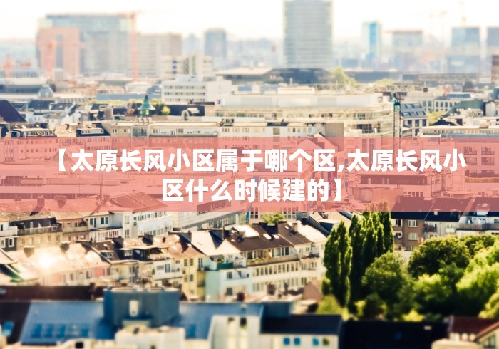 【太原长风小区属于哪个区,太原长风小区什么时候建的】 【太原长风小区属于哪个区,太原长风小区什么时候建的】