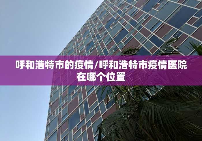 呼和浩特市的疫情/呼和浩特市疫情医院在哪个位置 呼和浩特市的疫情/呼和浩特市疫情医院在哪个位置