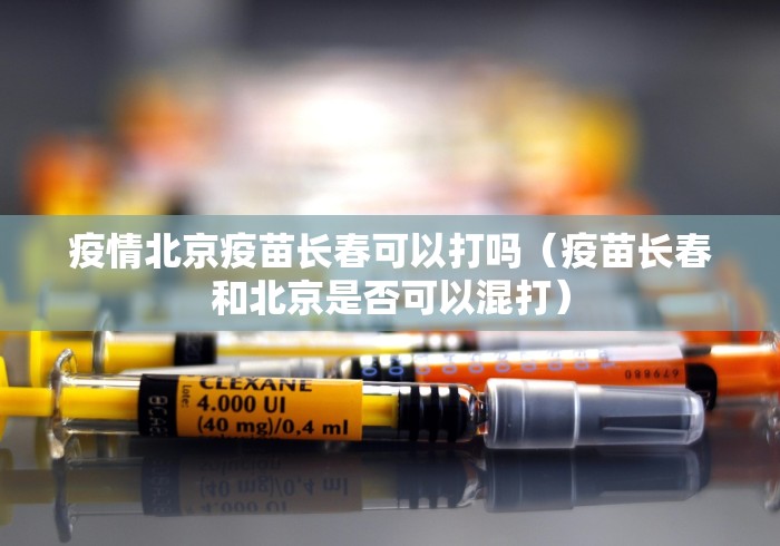 疫情北京疫苗长春可以打吗（疫苗长春和北京是否可以混打）