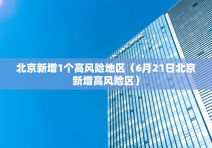 北京新增1个高风险地区(6月21日北京新增高风险区) 北京新增1个高风险地区(6月21日北京新增高风险区)