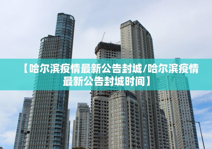【哈尔滨疫情最新公告封城/哈尔滨疫情最新公告封城时间】 【哈尔滨疫情最新公告封城/哈尔滨疫情最新公告封城时间】