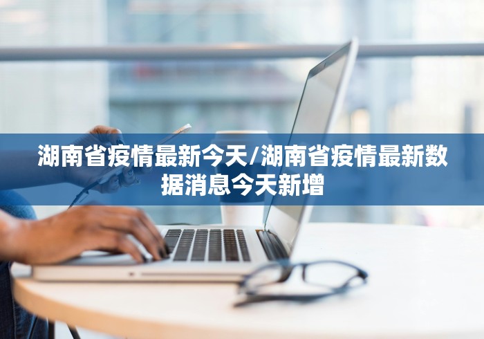 湖南省疫情最新今天/湖南省疫情最新数据消息今天新增 湖南省疫情最新今天/湖南省疫情最新数据消息今天新增
