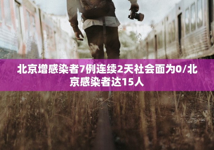 北京增感染者7例连续2天社会面为0/北京感染者达15人