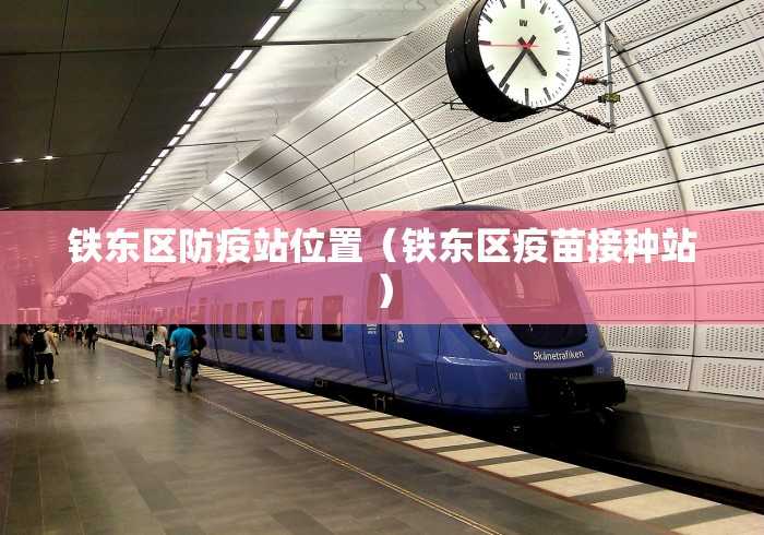 铁东区防疫站位置（铁东区疫苗接种站）