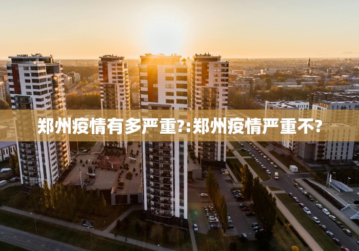 郑州疫情有多严重?:郑州疫情严重不? 郑州疫情有多严重?:郑州疫情严重不?