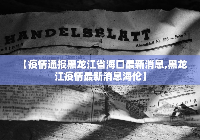 【疫情通报黑龙江省海口最新消息,黑龙江疫情最新消息海伦】