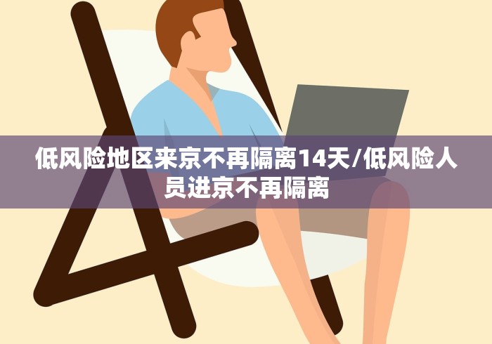 低风险地区来京不再隔离14天/低风险人员进京不再隔离 低风险地区来京不再隔离14天/低风险人员进京不再隔离