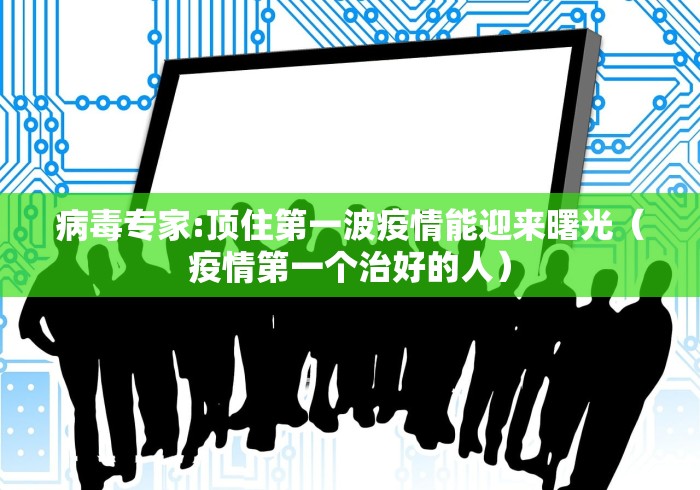 病毒专家:顶住第一波疫情能迎来曙光(疫情第一个治好的人) 病毒专家:顶住第一波疫情能迎来曙光(疫情第一个治好的人)