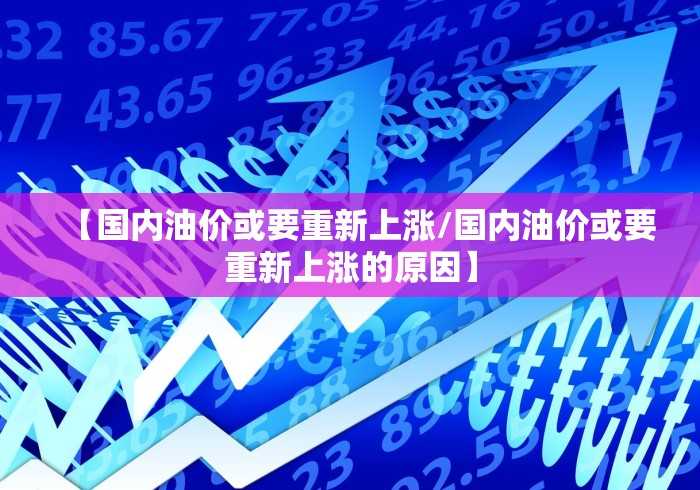 【国内油价或要重新上涨/国内油价或要重新上涨的原因】 【国内油价或要重新上涨/国内油价或要重新上涨的原因】