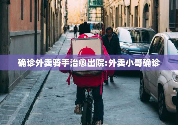 确诊外卖骑手治愈出院:外卖小哥确诊