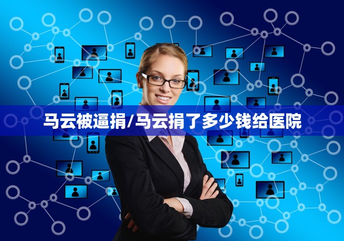 马云被逼捐/马云捐了多少钱给医院