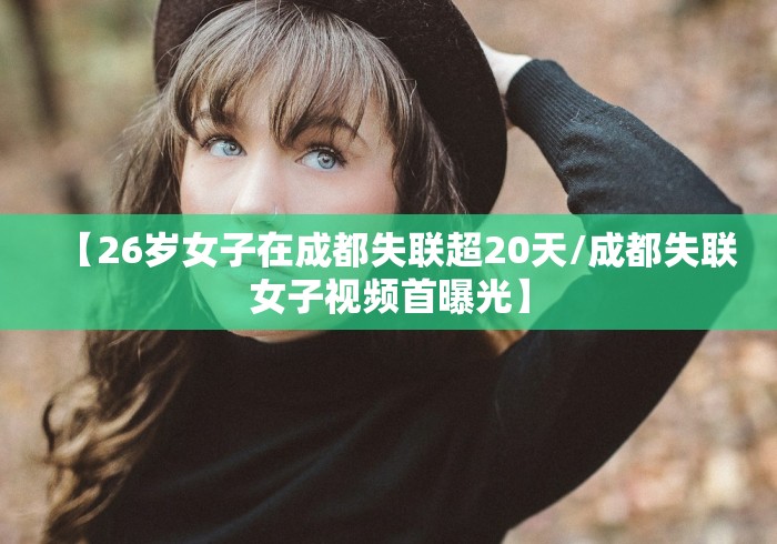 【26岁女子在成都失联超20天/成都失联女子视频首曝光】 【26岁女子在成都失联超20天/成都失联女子视频首曝光】