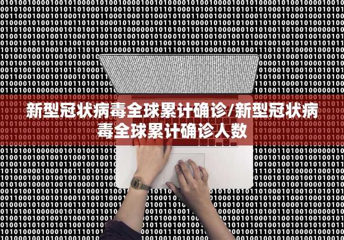 新型冠状病毒全球累计确诊/新型冠状病毒全球累计确诊人数 新型冠状病毒全球累计确诊/新型冠状病毒全球累计确诊人数