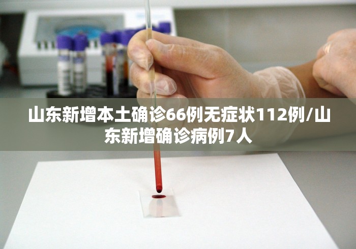 山东新增本土确诊66例无症状112例/山东新增确诊病例7人