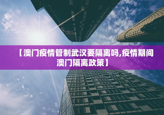 【澳门疫情管制武汉要隔离吗,疫情期间澳门隔离政策】 【澳门疫情管制武汉要隔离吗,疫情期间澳门隔离政策】