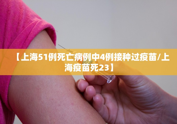 【上海51例死亡病例中4例接种过疫苗/上海疫苗死23】 【上海51例死亡病例中4例接种过疫苗/上海疫苗死23】
