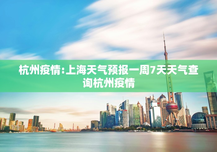 杭州疫情:上海天气预报一周7天天气查询杭州疫情