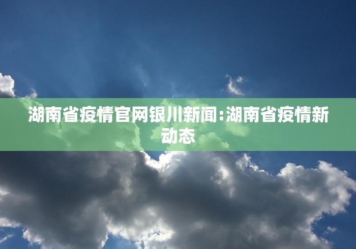 湖南省疫情官网银川新闻:湖南省疫情新动态