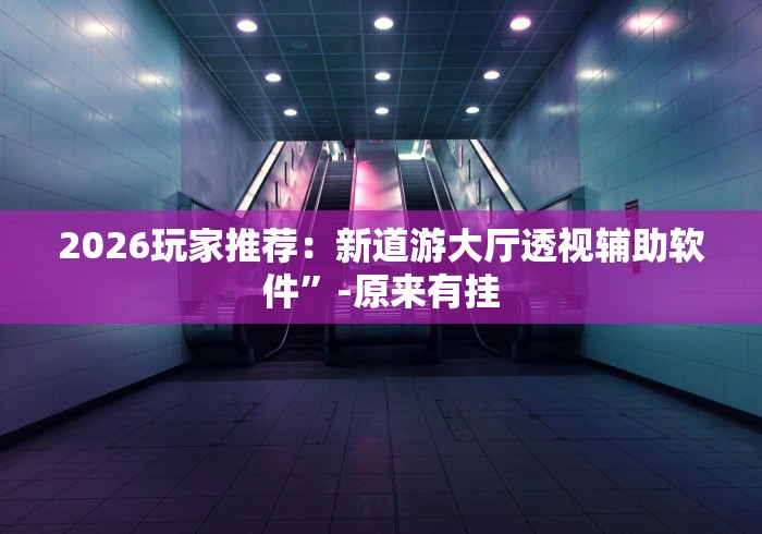 2026玩家推荐:新道游大厅透视辅助软件”-原来有挂 2026玩家推荐:新道游大厅透视辅助软件”-原来有挂