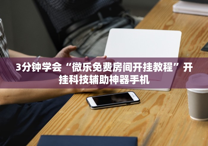 3分钟学会“微乐免费房间开挂教程”开挂科技辅助神器手机