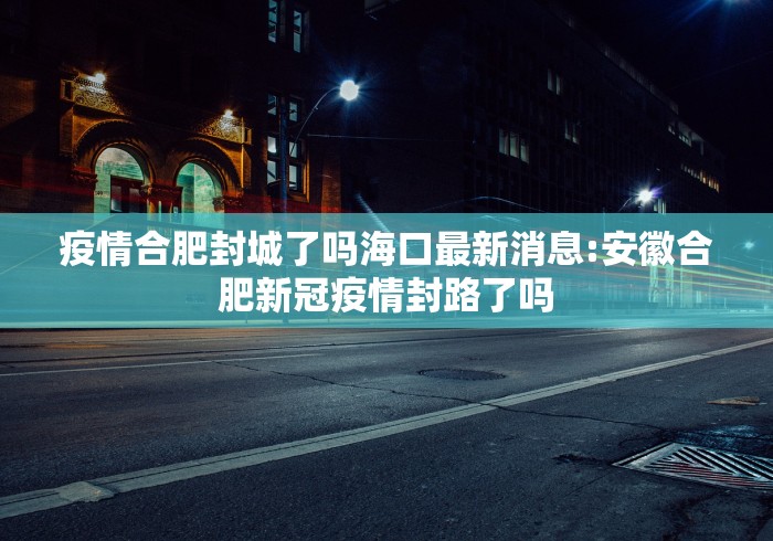 疫情合肥封城了吗海口最新消息:安徽合肥新冠疫情封路了吗 疫情合肥封城了吗海口最新消息:安徽合肥新冠疫情封路了吗