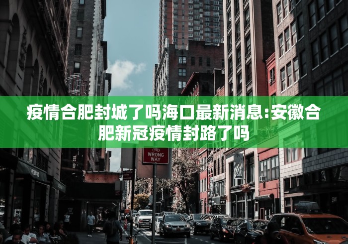 疫情合肥封城了吗海口最新消息:安徽合肥新冠疫情封路了吗 疫情合肥封城了吗海口最新消息:安徽合肥新冠疫情封路了吗