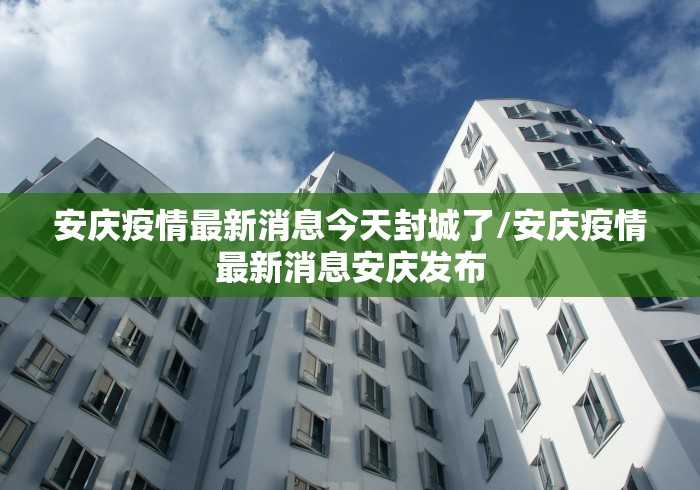 安庆疫情最新消息今天封城了/安庆疫情最新消息安庆发布