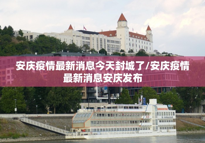 安庆疫情最新消息今天封城了/安庆疫情最新消息安庆发布