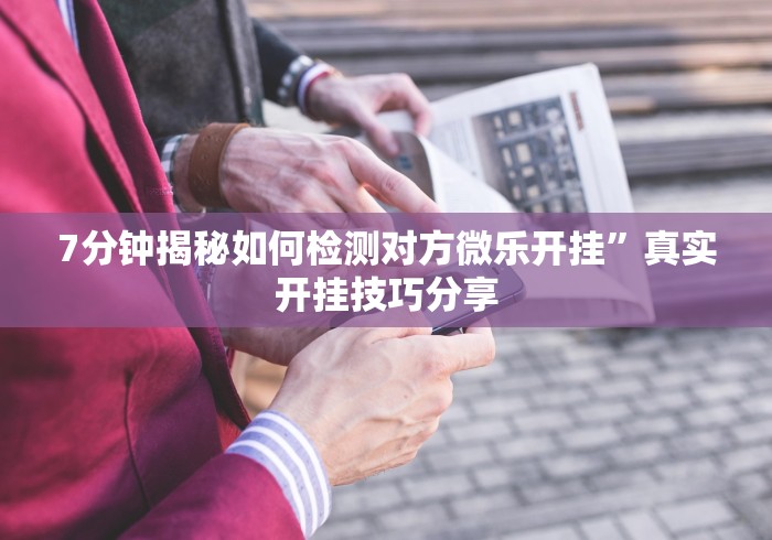 7分钟揭秘如何检测对方微乐开挂”真实开挂技巧分享 7分钟揭秘如何检测对方微乐开挂”真实开挂技巧分享