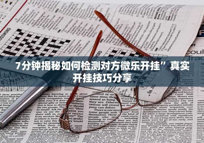 7分钟揭秘如何检测对方微乐开挂”真实开挂技巧分享 7分钟揭秘如何检测对方微乐开挂”真实开挂技巧分享