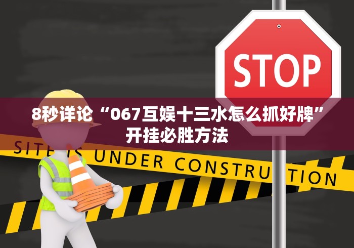 8秒详论“067互娱十三水怎么抓好牌”开挂必胜方法 8秒详论“067互娱十三水怎么抓好牌”开挂必胜方法