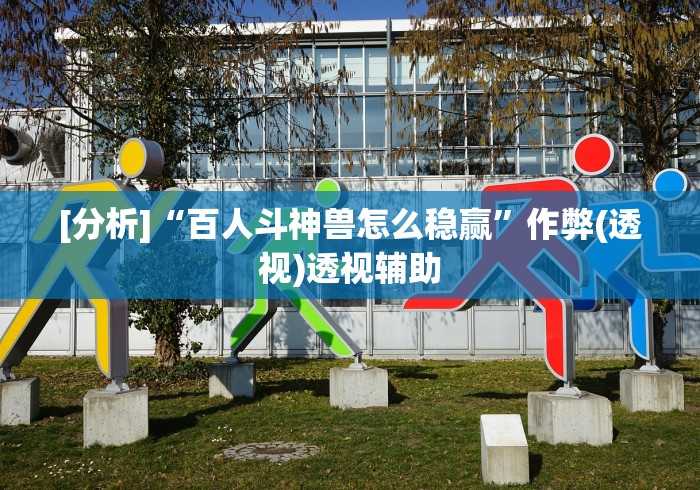 [分析]“百人斗神兽怎么稳赢”作弊(透视)透视辅助