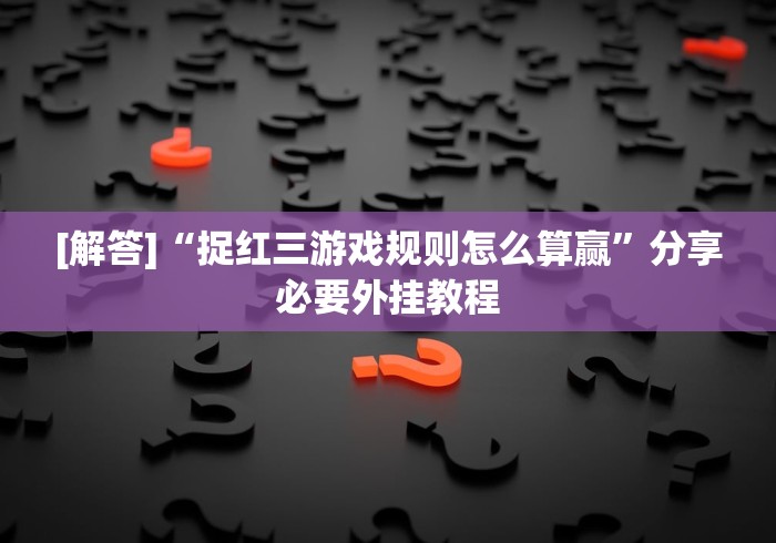 [解答]“捉红三游戏规则怎么算赢”分享必要外挂教程