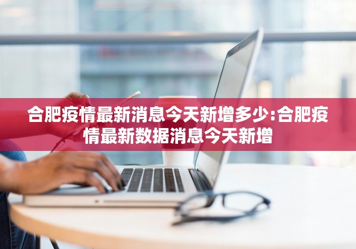 合肥疫情最新消息今天新增多少:合肥疫情最新数据消息今天新增 合肥疫情最新消息今天新增多少:合肥疫情最新数据消息今天新增
