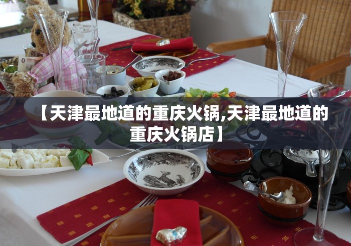 【天津最地道的重庆火锅,天津最地道的重庆火锅店】
