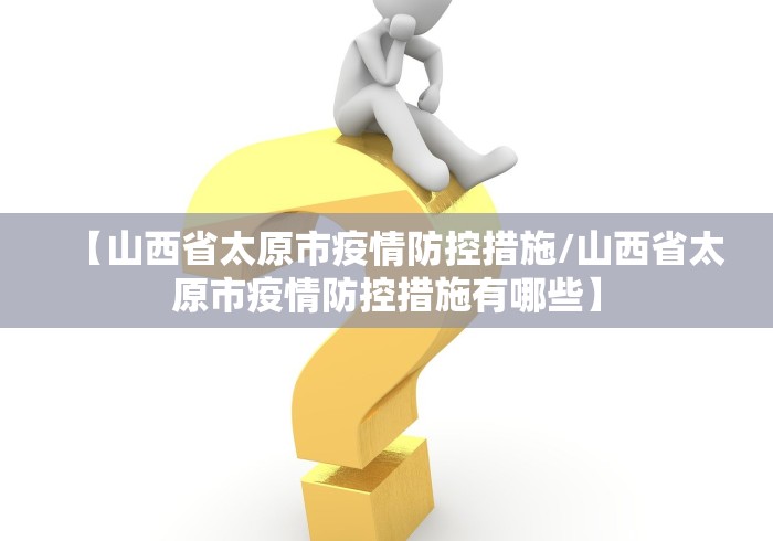 【山西省太原市疫情防控措施/山西省太原市疫情防控措施有哪些】