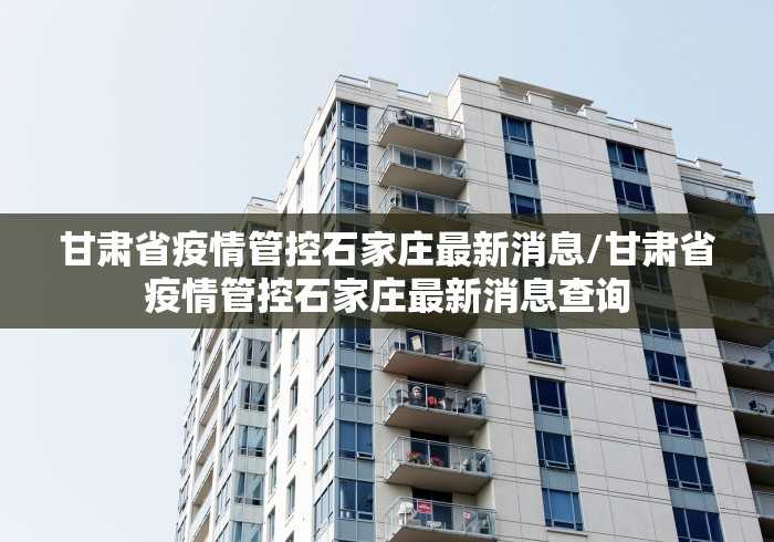 甘肃省疫情管控石家庄最新消息/甘肃省疫情管控石家庄最新消息查询 甘肃省疫情管控石家庄最新消息/甘肃省疫情管控石家庄最新消息查询