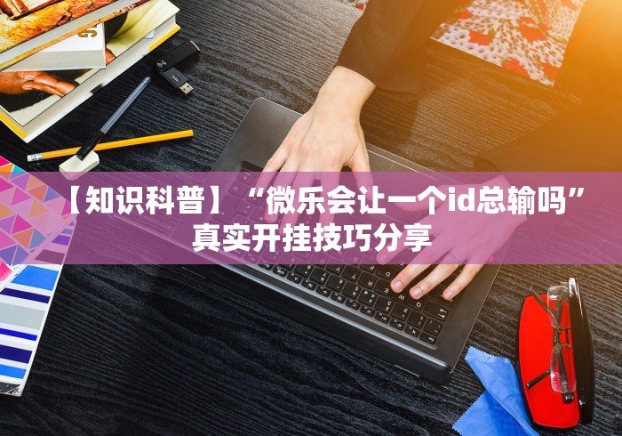 【知识科普】“微乐会让一个id总输吗”真实开挂技巧分享 【知识科普】“微乐会让一个id总输吗”真实开挂技巧分享