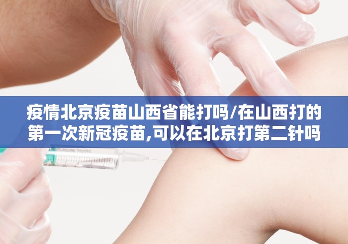 疫情北京疫苗山西省能打吗/在山西打的第一次新冠疫苗,可以在北京打第二针吗 疫情北京疫苗山西省能打吗/在山西打的第一次新冠疫苗,可以在北京打第二针吗