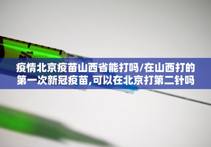 疫情北京疫苗山西省能打吗/在山西打的第一次新冠疫苗,可以在北京打第二针吗 疫情北京疫苗山西省能打吗/在山西打的第一次新冠疫苗,可以在北京打第二针吗