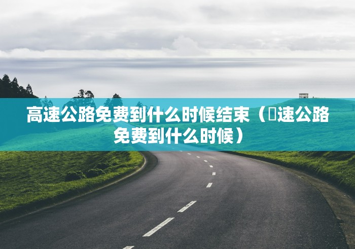 高速公路免费到什么时候结束(髙速公路免费到什么时候) 高速公路免费到什么时候结束(髙速公路免费到什么时候)