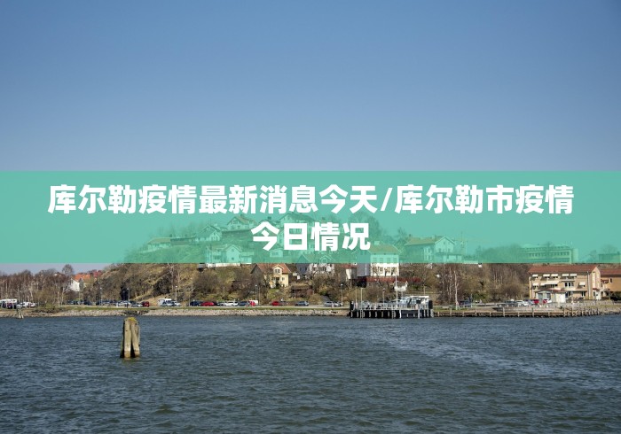库尔勒疫情最新消息今天/库尔勒市疫情今日情况 库尔勒疫情最新消息今天/库尔勒市疫情今日情况