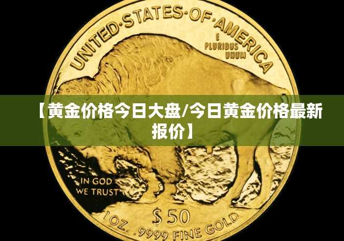 【黄金价格今日大盘/今日黄金价格最新报价】 【黄金价格今日大盘/今日黄金价格最新报价】