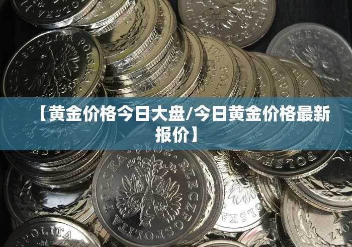 【黄金价格今日大盘/今日黄金价格最新报价】 【黄金价格今日大盘/今日黄金价格最新报价】