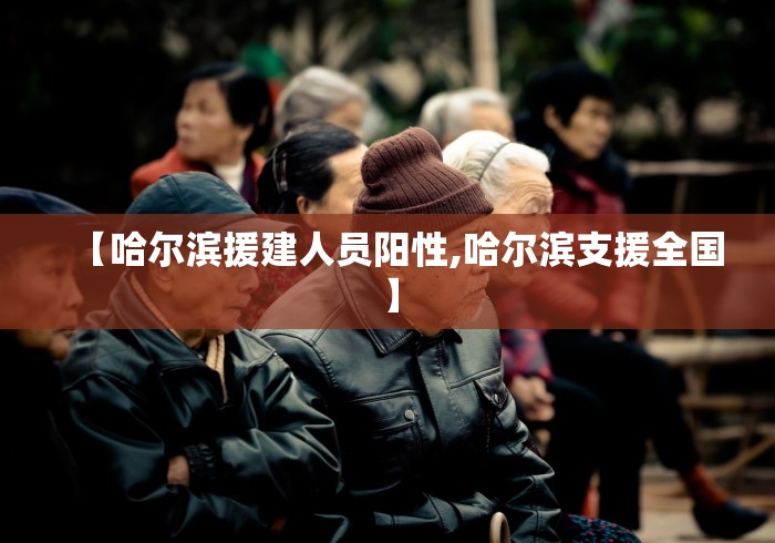 【哈尔滨援建人员阳性,哈尔滨支援全国】 【哈尔滨援建人员阳性,哈尔滨支援全国】